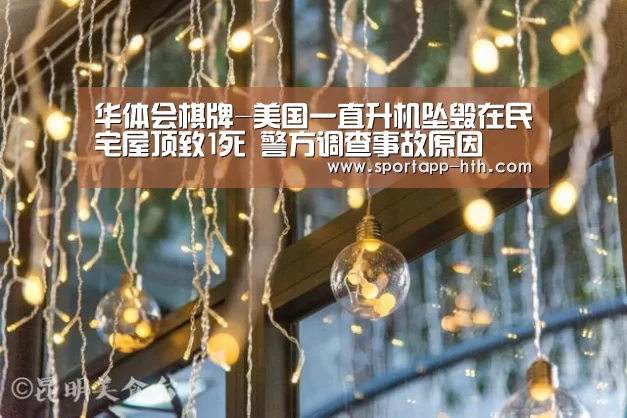 华体会棋牌-美国一直升机坠毁在民宅屋顶致1死 警方调查事故原因(图3) 华体会体育app下载